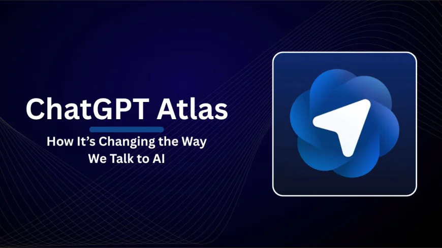 How ChatGPT Atlas Is Changing the Way We Talk to AI